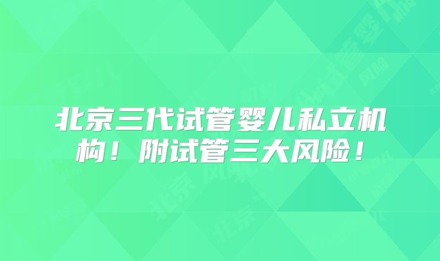 北京三代试管婴儿私立机构！附试管三大风险！