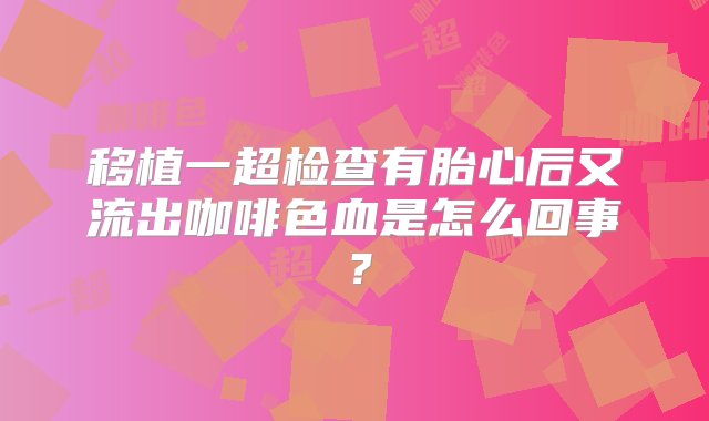 移植一超检查有胎心后又流出咖啡色血是怎么回事？