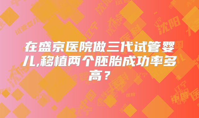 在盛京医院做三代试管婴儿,移植两个胚胎成功率多高？