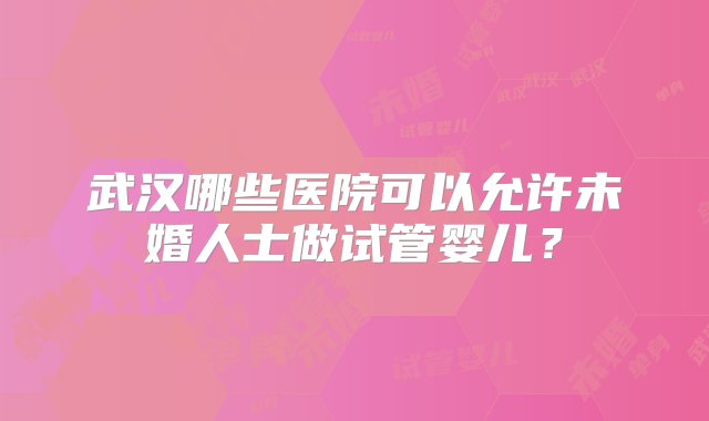 武汉哪些医院可以允许未婚人士做试管婴儿？