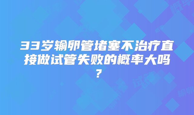 33岁输卵管堵塞不治疗直接做试管失败的概率大吗？