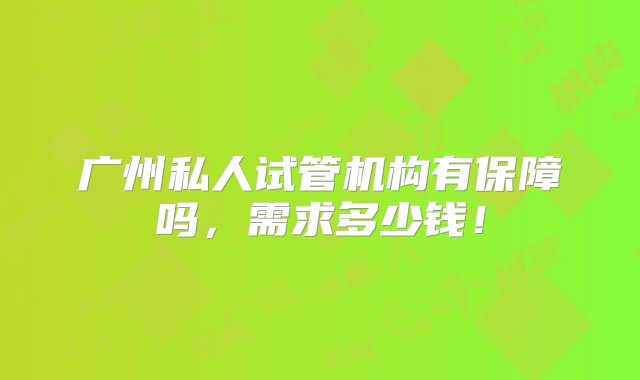 广州私人试管机构有保障吗，需求多少钱！