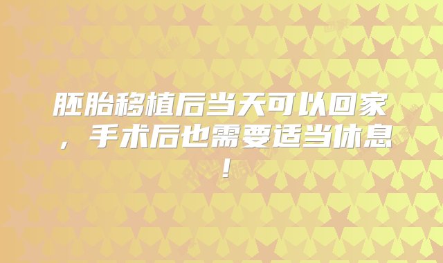 胚胎移植后当天可以回家，手术后也需要适当休息！