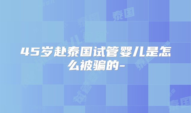 45岁赴泰国试管婴儿是怎么被骗的-