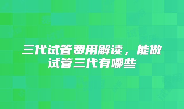 三代试管费用解读，能做试管三代有哪些