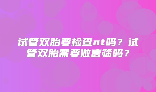 试管双胎要检查nt吗？试管双胎需要做唐筛吗？