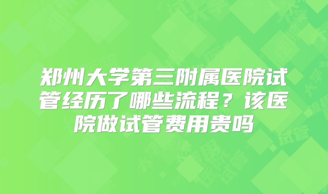 郑州大学第三附属医院试管经历了哪些流程？该医院做试管费用贵吗