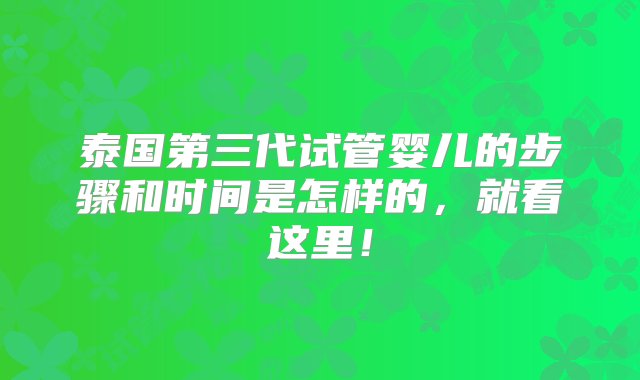 泰国第三代试管婴儿的步骤和时间是怎样的，就看这里！