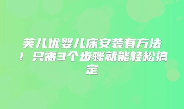 芙儿优婴儿床安装有方法！只需3个步骤就能轻松搞定