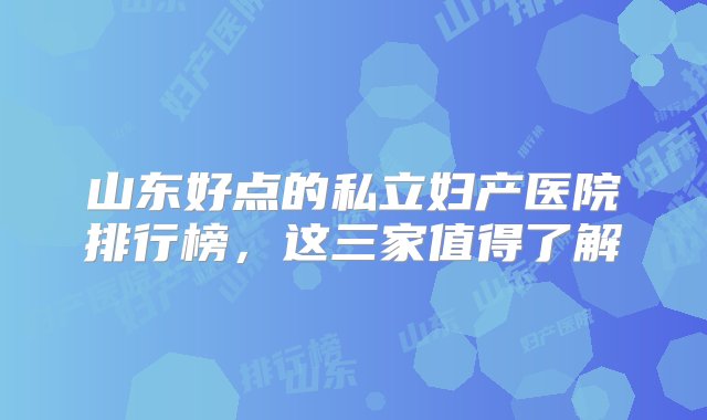 山东好点的私立妇产医院排行榜，这三家值得了解