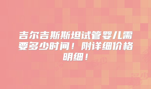 吉尔吉斯斯坦试管婴儿需要多少时间！附详细价格明细！