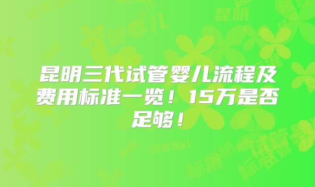 昆明三代试管婴儿流程及费用标准一览！15万是否足够！