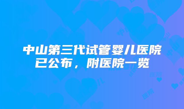 中山第三代试管婴儿医院已公布，附医院一览