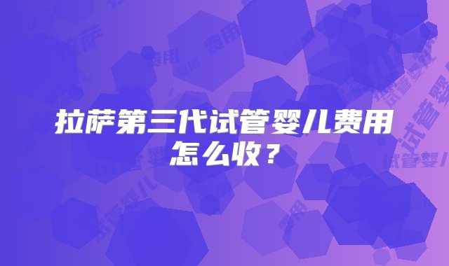 拉萨第三代试管婴儿费用怎么收？