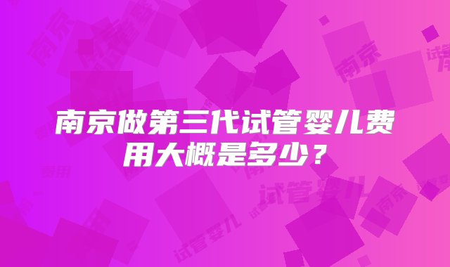 南京做第三代试管婴儿费用大概是多少？