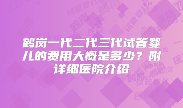 鹤岗一代二代三代试管婴儿的费用大概是多少？附详细医院介绍