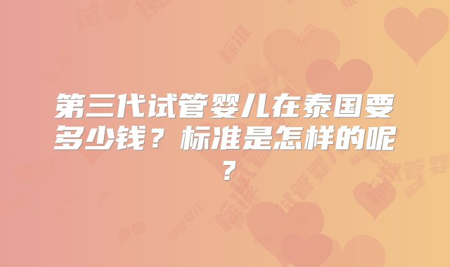 第三代试管婴儿在泰国要多少钱？标准是怎样的呢？