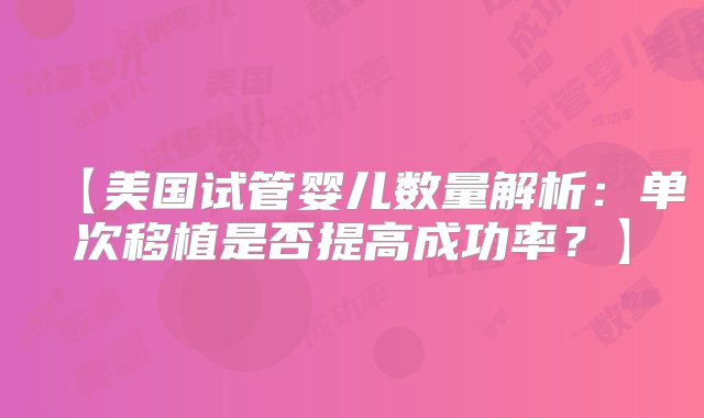 【美国试管婴儿数量解析：单次移植是否提高成功率？】