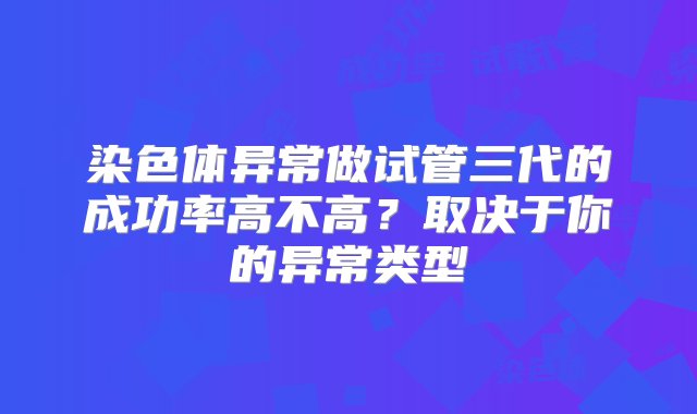 染色体异常做试管三代的成功率高不高？取决于你的异常类型