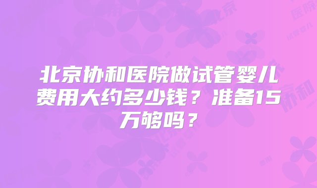 北京协和医院做试管婴儿费用大约多少钱？准备15万够吗？