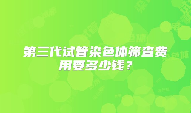 第三代试管染色体筛查费用要多少钱？