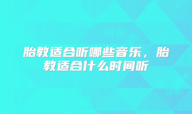 胎教适合听哪些音乐，胎教适合什么时间听