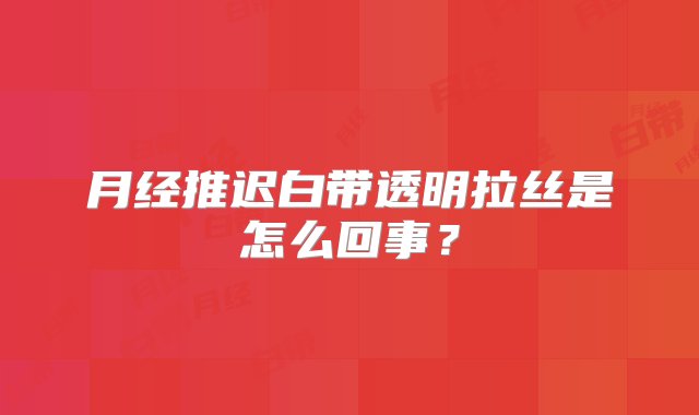 月经推迟白带透明拉丝是怎么回事？