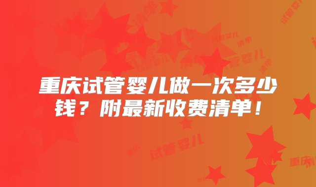 重庆试管婴儿做一次多少钱？附最新收费清单！