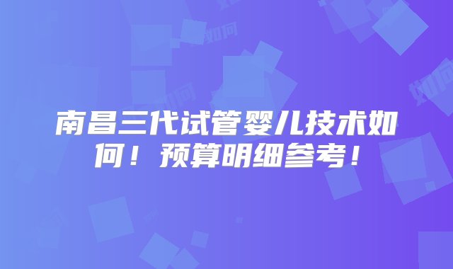 南昌三代试管婴儿技术如何！预算明细参考！