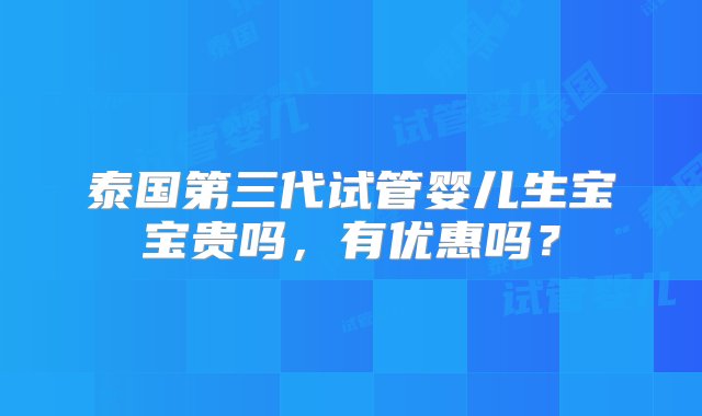 泰国第三代试管婴儿生宝宝贵吗，有优惠吗？