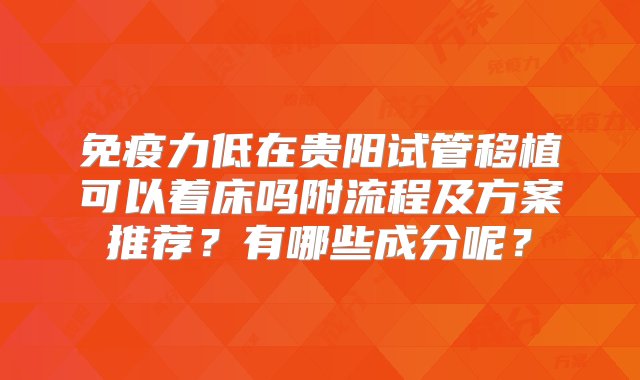 免疫力低在贵阳试管移植可以着床吗附流程及方案推荐？有哪些成分呢？