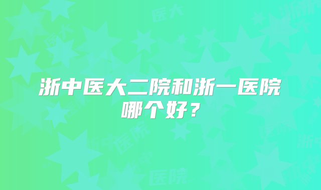 浙中医大二院和浙一医院哪个好？