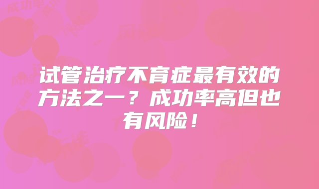 试管治疗不育症最有效的方法之一？成功率高但也有风险！