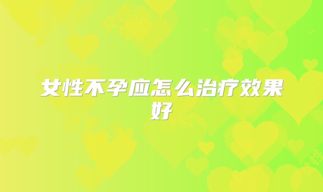 女性不孕应怎么治疗效果好