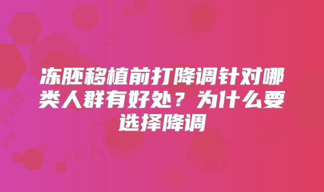 冻胚移植前打降调针对哪类人群有好处？为什么要选择降调