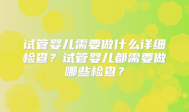 试管婴儿需要做什么详细检查？试管婴儿都需要做哪些检查？