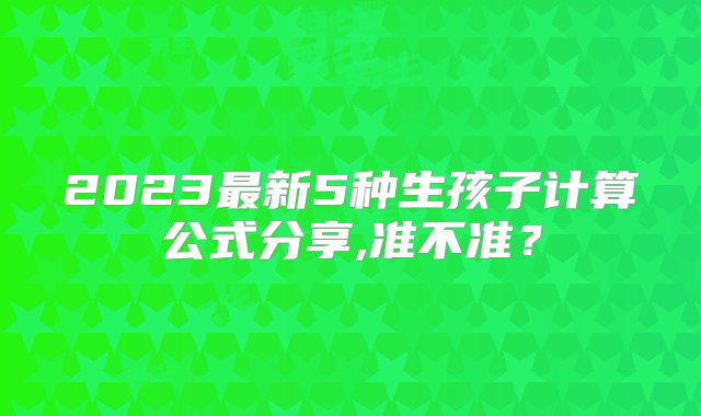 2023最新5种生孩子计算公式分享,准不准？