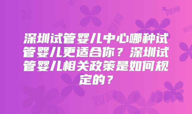 深圳试管婴儿中心哪种试管婴儿更适合你？深圳试管婴儿相关政策是如何规定的？