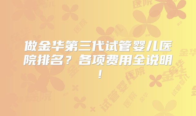 做金华第三代试管婴儿医院排名？各项费用全说明！