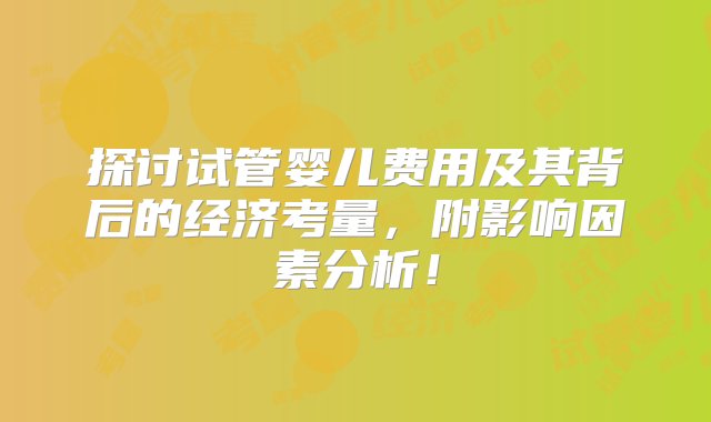 探讨试管婴儿费用及其背后的经济考量，附影响因素分析！