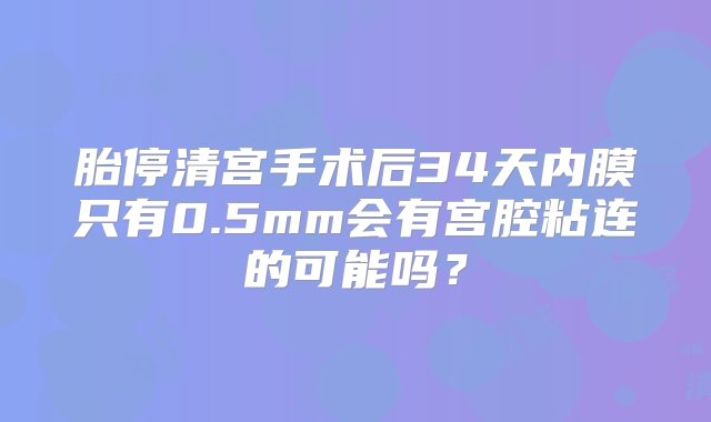 胎停清宫手术后34天内膜只有0.5mm会有宫腔粘连的可能吗？