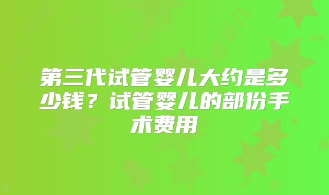 第三代试管婴儿大约是多少钱？试管婴儿的部份手术费用