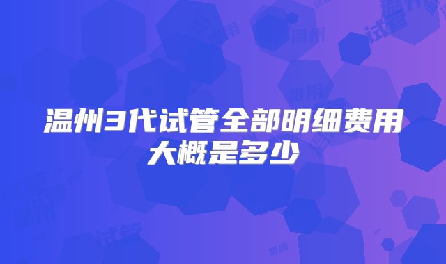 温州3代试管全部明细费用大概是多少