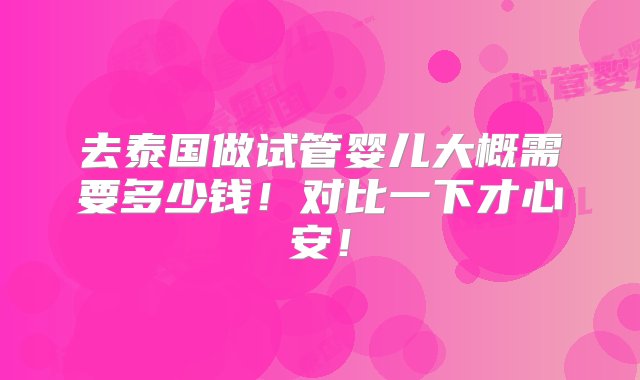 去泰国做试管婴儿大概需要多少钱！对比一下才心安！