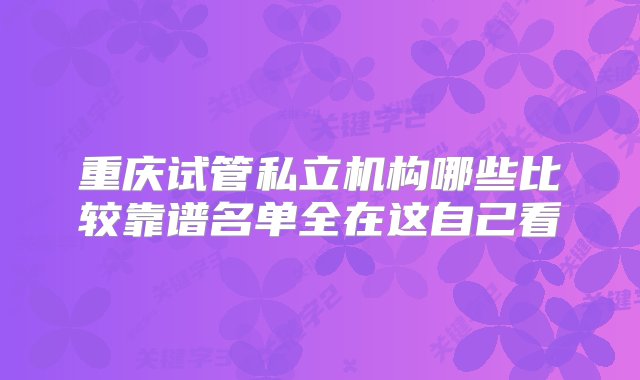 重庆试管私立机构哪些比较靠谱名单全在这自己看