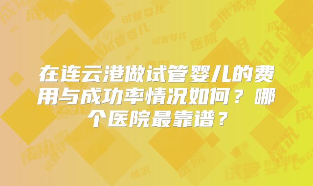 在连云港做试管婴儿的费用与成功率情况如何？哪个医院最靠谱？