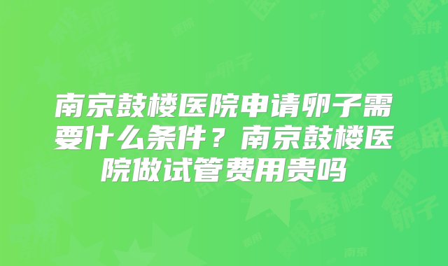 南京鼓楼医院申请卵子需要什么条件？南京鼓楼医院做试管费用贵吗