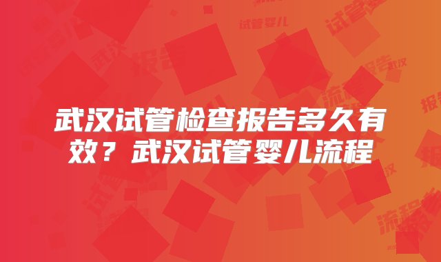 武汉试管检查报告多久有效？武汉试管婴儿流程