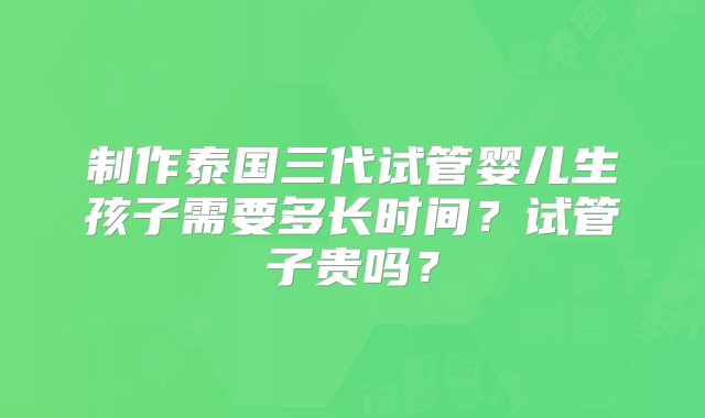 制作泰国三代试管婴儿生孩子需要多长时间？试管子贵吗？