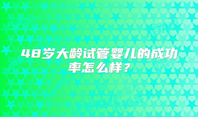 48岁大龄试管婴儿的成功率怎么样？